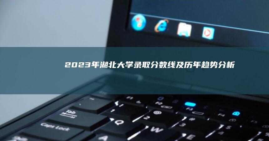 2023年湖北大学录取分数线及历年趋势分析